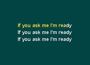 If you ask me I'm ready

If you ask me I'm ready
If you ask me I'm ready