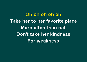 Oh oh oh oh oh
Take her to her favorite place
More often than not

Don't take her kindness
For weakness