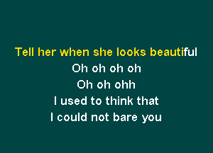 Tell her when she looks beautiful
Oh oh oh oh

Oh oh ohh
I used to think that
I could not bare you