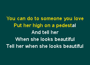 You can do to someone you love
Put her high on a pedestal
And tell her

When she looks beautiful
Tell her when she looks beautiful