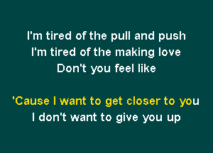 I'm tired of the pull and push
I'm tired of the making love
Don't you feel like

'Cause I want to get closer to you
I don't want to give you up