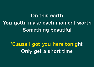 On this earth
You gotta make each moment worth
Something beautiful

'Cause I got you here tonight
Only get a short time