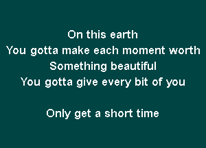 On this earth
You gotta make each moment worth
Something beautiful

You gotta give every bit of you

Only get a short time