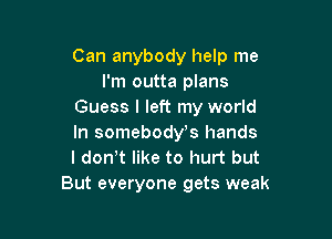 Can anybody help me
I'm outta plans
Guess I left my world

In somebody's hands
I donW like to hurt but
But everyone gets weak