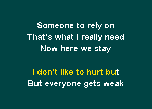 Someone to rely on
That's what I really need
Now here we stay

I donW like to hurt but
But everyone gets weak