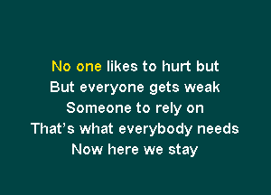 No one likes to hurt but
But everyone gets weak

Someone to rely on
Thafs what everybody needs
Now here we stay