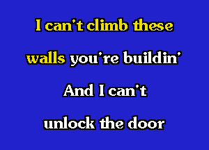 I can't climb these

walls you're buildin'

And lcan't
unlock 1he door
