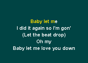 Baby let me
I did it again so I'm gon'

(Let the beat drop)
Oh my
Baby let me love you down