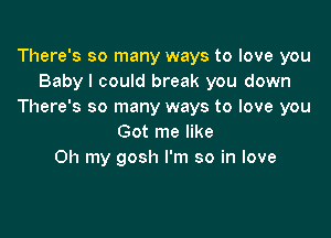 There's so many ways to love you
Baby I could break you down
There's so many ways to love you

Got me like
Oh my gosh I'm so in love