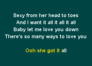 Sexy from her head to toes
And I want it all it all it all
Baby let me love you down

There's so many ways to love you

Ooh she got it all