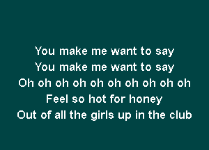 You make me want to say
You make me want to say

Oh oh oh oh oh oh oh oh oh oh
Feel so hot for honey
Out of all the girls up in the club