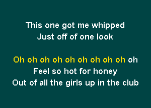 This one got me whipped
Just off of one look

Oh oh oh oh oh oh oh oh oh oh
Feel so hot for honey
Out of all the girls up in the club