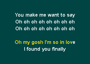 You make me want to say
Oh oh oh oh oh oh oh oh
Oh oh oh oh oh oh oh oh

Oh my gosh I'm so in love
I found you finally