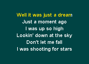 Well it was just a dream
Just a moment ago
I was up so high

Lookin' down at the sky
Don't let me fall
I was shooting for stars