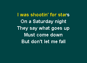 l was shootin' for stars
On a Saturday night
They say what goes up

Must come down
But don't let me fall