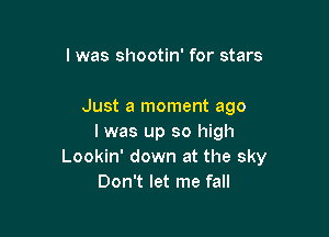 l was shootin' for stars

Just a moment ago

I was up so high
Lookin' down at the sky
Don't let me fall