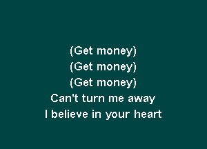 (Get money)
(Get money)

(Get money)
Can't turn me away
I believe in your heart