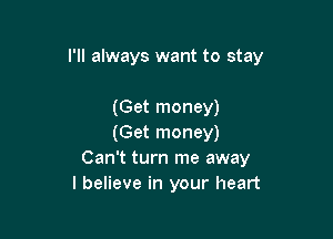I'll always want to stay

(Get money)
(Get money)
Can't turn me away
I believe in your heart