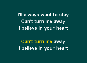 I'll always want to stay
Can't turn me away
I believe in your heart

Can't turn me away
I believe in your heart