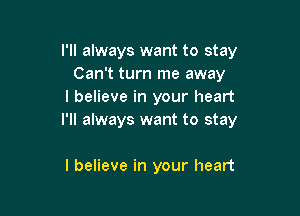 I'll always want to stay
Can't turn me away
I believe in your heart

I'll always want to stay

I believe in your heart