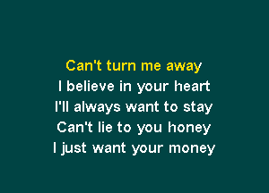 Can't turn me away
I believe in your heart

I'll always want to stay
Can't lie to you honey
I just want your money