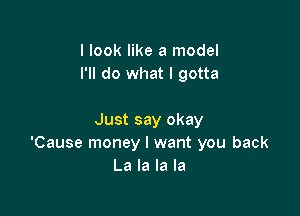 I look like a model
I'll do what I gotta

Just say okay
'Cause money I want you back
La la la la