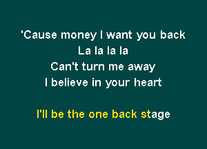 'Cause money I want you back
La la la la
Can't turn me away
I believe in your heart

I'll be the one back stage
