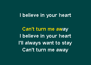 I believe in your heart

Can't turn me away

I believe in your heart
I'll always want to stay
Can't turn me away