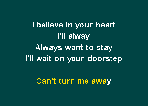 I believe in your heart
I'll alway
Always want to stay

I'll wait on your doorstep

Can't turn me away