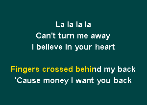 La la la la
Can't turn me away
I believe in your heart

Fingers crossed behind my back
'Cause money I want you back