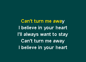 Can't turn me away
I believe in your heart

I'll always want to stay
Can't turn me away
I believe in your heart