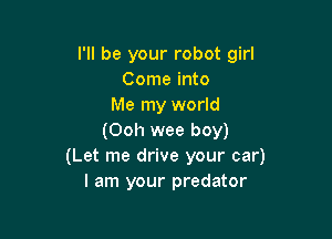 I'll be your robot girl
Come into
Me my world

(Ooh wee boy)
(Let me drive your car)
I am your predator