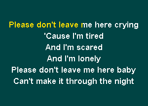 Please don't leave me here crying
'Cause I'm tired
And I'm scared

And I'm lonely
Please don't leave me here baby
Can't make it through the night