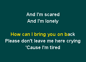 And I'm scared
And I'm lonely

How can I bring you on back
Please don't leave me here crying
'Cause I'm tired