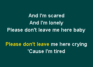 And I'm scared
And I'm lonely
Please don't leave me here baby

Please don't leave me here crying
'Cause I'm tired