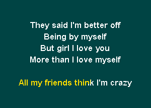 They said I'm better off
Being by myself
But girl I love you

More than I love myself

All my friends think I'm crazy