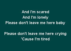 And I'm scared
And I'm lonely
Please don't leave me here baby

Please don't leave me here crying
'Cause I'm tired