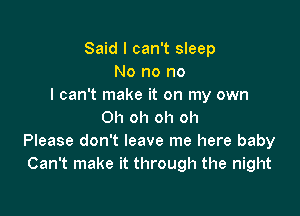 Said I can't sleep
No no no
I can t make it on my own

Oh oh oh oh
Please don't leave me here baby
Can't make it through the night