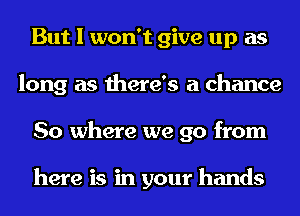 But I won't give up as
long as there's a chance
So where we go from

here is in your hands