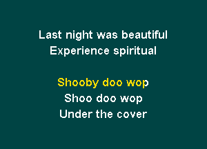 Last night was beautiful
Experience spiritual

Shooby doo wop
Shoo doo wop
Under the cover