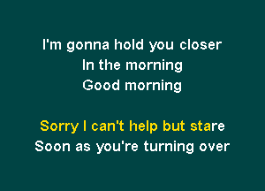 I'm gonna hold you closer
In the morning
Good morning

Sorry I can't help but stare
Soon as you're turning over