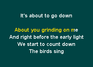 It's about to go down

About you grinding on me

And right before the early light
We start to count down
The birds sing