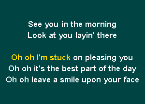 See you in the morning
Look at you layin' there

Oh oh I'm stuck on pleasing you
Oh oh it's the best part of the day
Oh oh leave a smile upon your face