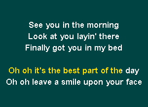 See you in the morning
Look at you layin' there
Finally got you in my bed

Oh oh it's the best part of the day
Oh oh leave a smile upon your face