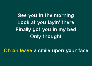 See you in the morning
Look at you Iayin' there
Finally got you in my bed
Only thought

Oh oh leave a smile upon your face