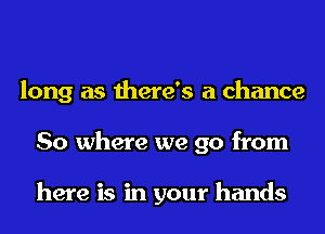 long as there's a chance
So where we go from

here is in your hands