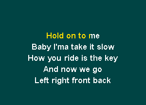 Hold on to me
Baby l'ma take it slow

How you ride is the key
And now we go
Left right front back