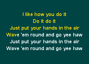 I like how you do it
Do it do it
Just put your hands in the air
Wave 'em round and go yee haw
Just put your hands in the air
Wave 'em round and go yee haw