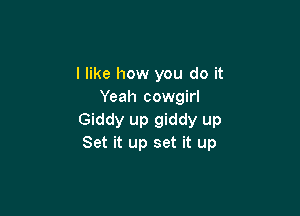 I like how you do it
Yeah cowgirl

Giddy up giddy up
Set it up set it up