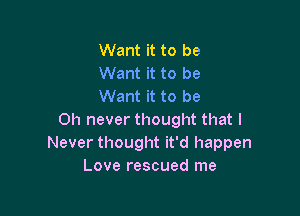 Want it to be
Want it to be
Want it to be

Oh never thought that I
Never thought it'd happen
Love rescued me